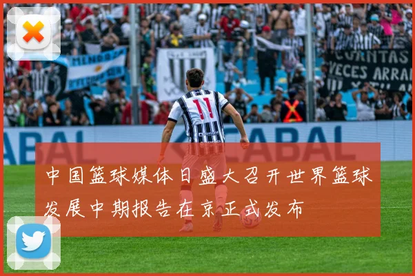 中国篮球媒体日盛大召开世界篮球发展中期报告在京正式发布