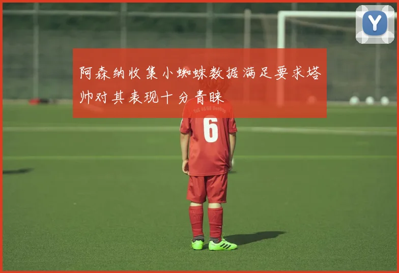 阿森纳收集小蜘蛛数据满足要求塔帅对其表现十分青睐