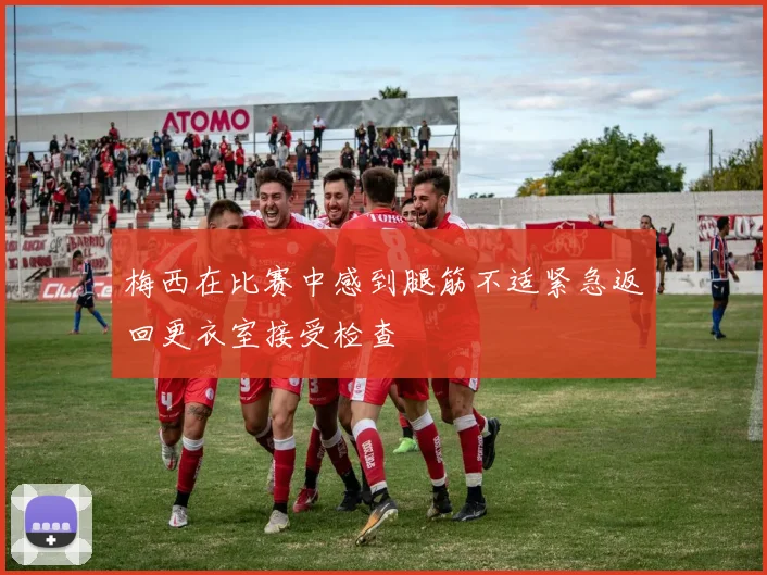 梅西在比赛中感到腿筋不适紧急返回更衣室接受检查