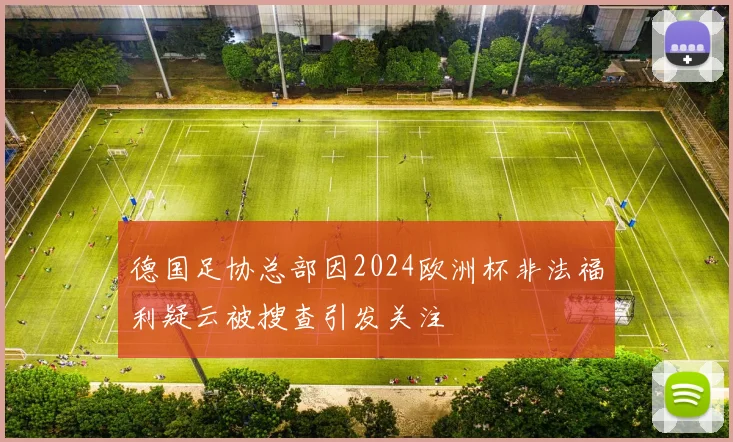 德国足协总部因2024欧洲杯非法福利疑云被搜查引发关注