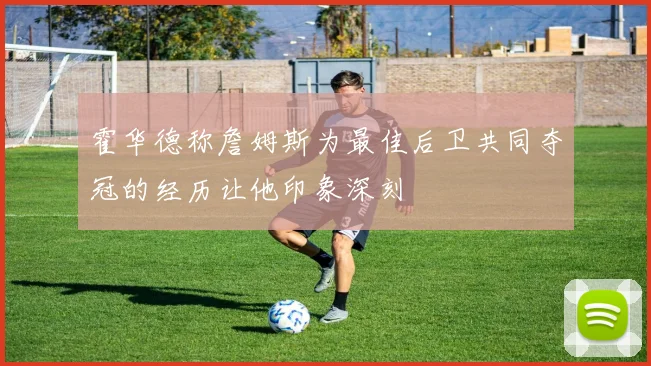 霍华德称詹姆斯为最佳后卫共同夺冠的经历让他印象深刻