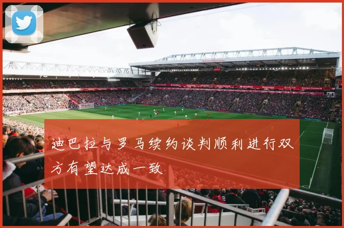 迪巴拉与罗马续约谈判顺利进行双方有望达成一致