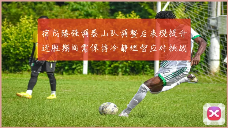 宿茂臻强调泰山队调整后表现提升连胜期间需保持冷静理智应对挑战