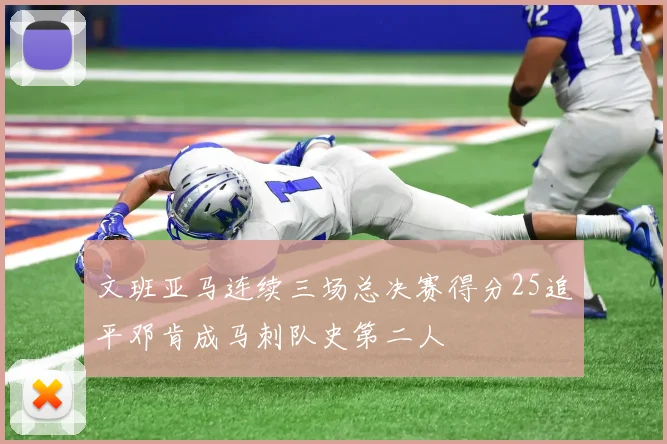 文班亚马连续三场总决赛得分25追平邓肯成马刺队史第二人