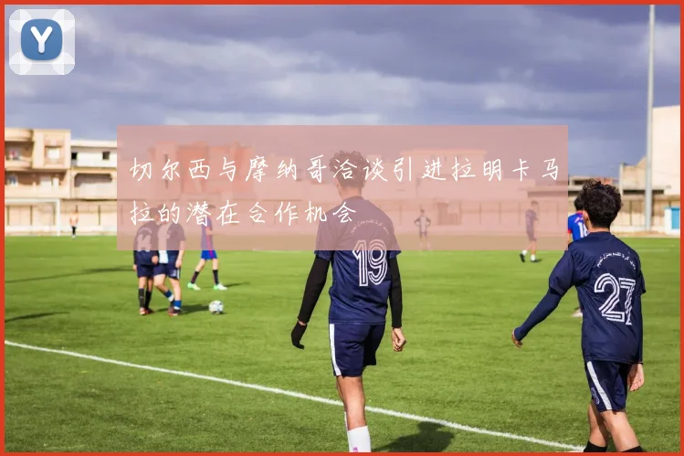 切尔西与摩纳哥洽谈引进拉明卡马拉的潜在合作机会