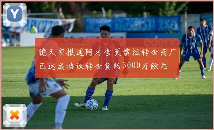 德天空报道阿方索莫雷拉转会药厂已达成协议转会费约3000万欧元