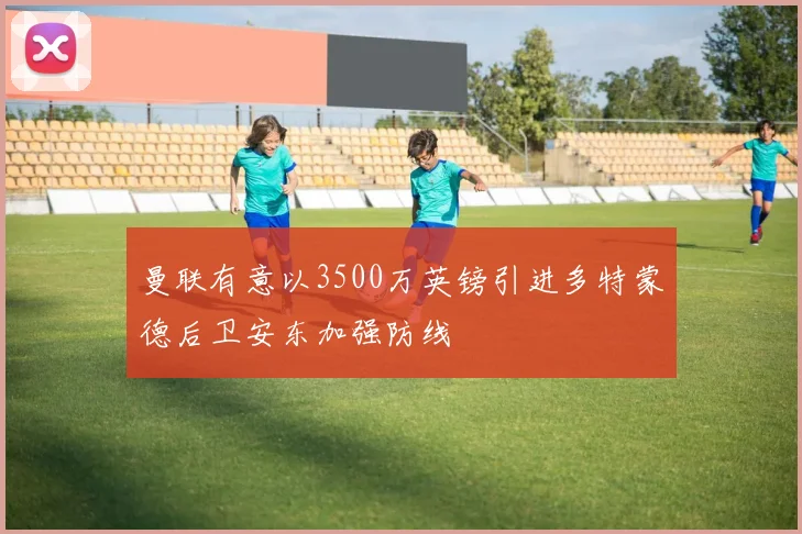 曼联有意以3500万英镑引进多特蒙德后卫安东加强防线