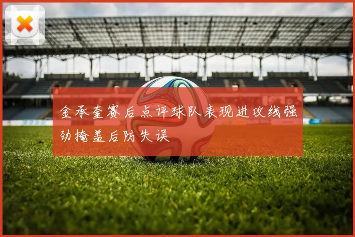 金承奎赛后点评球队表现进攻线强劲掩盖后防失误