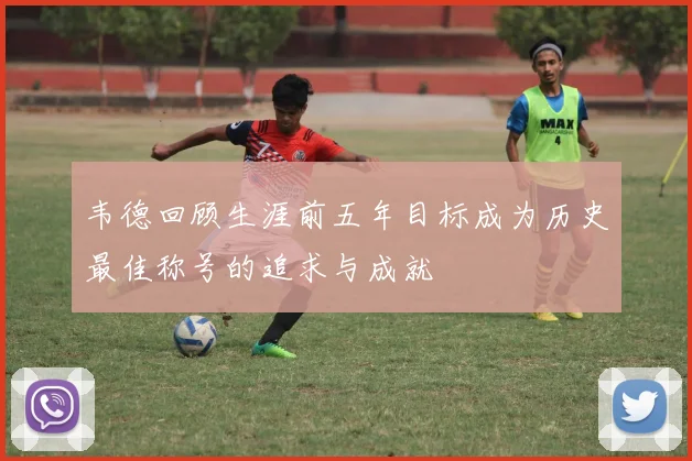 韦德回顾生涯前五年目标成为历史最佳称号的追求与成就
