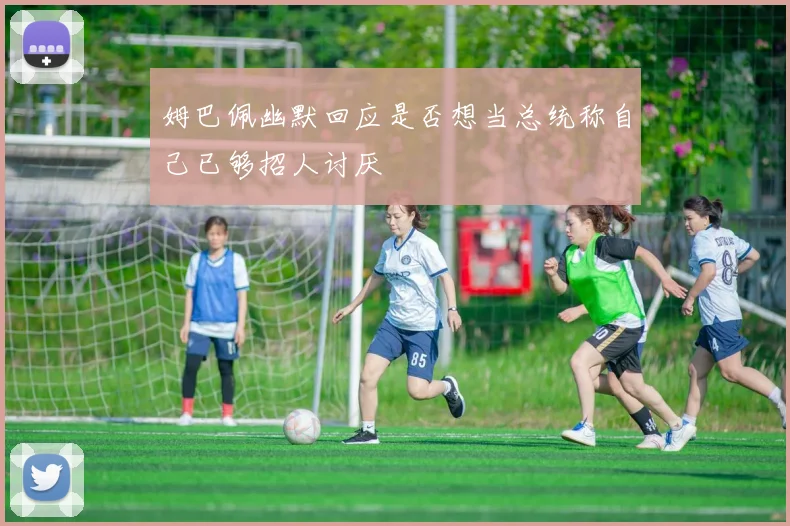 姆巴佩幽默回应是否想当总统称自己已够招人讨厌