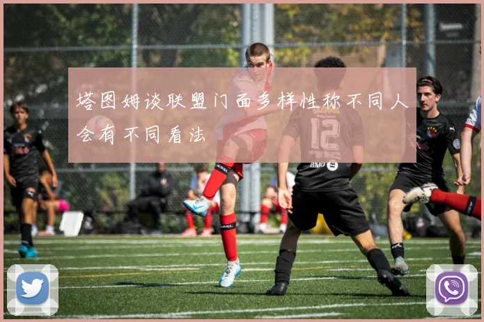 塔图姆谈联盟门面多样性称不同人会有不同看法