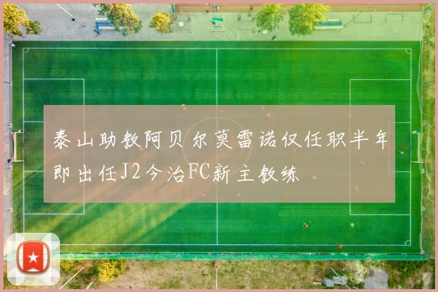 泰山助教阿贝尔莫雷诺仅任职半年即出任J2今治FC新主教练