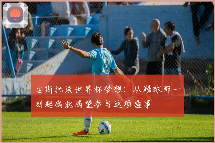 古斯托谈世界杯梦想：从踢球那一刻起我就渴望参与这项盛事