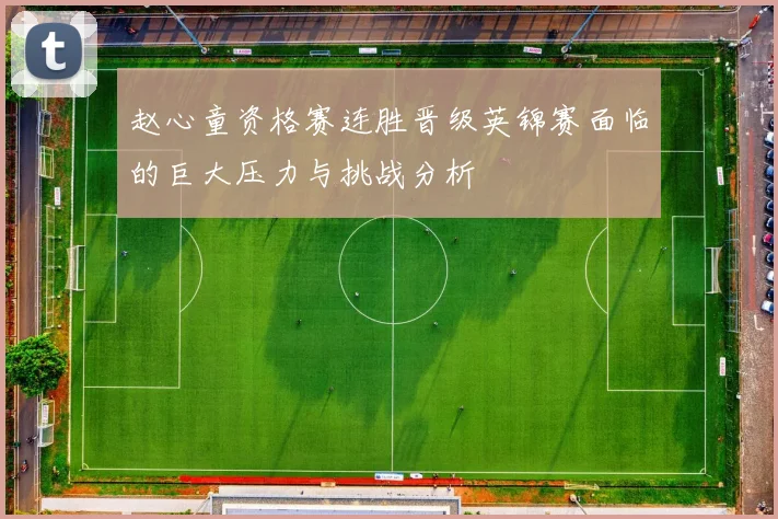 赵心童资格赛连胜晋级英锦赛面临的巨大压力与挑战分析