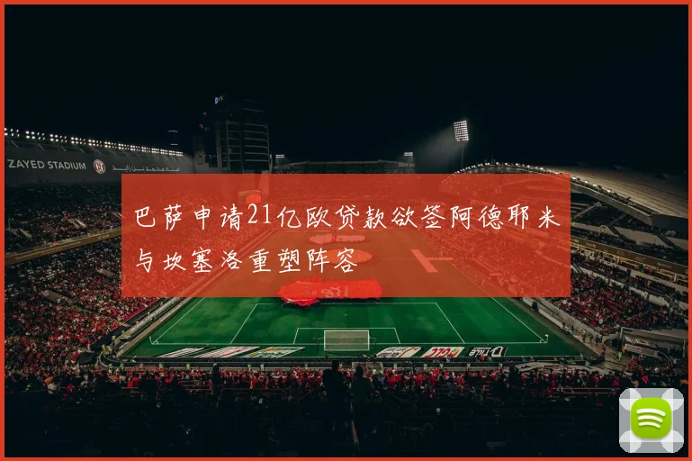 巴萨申请21亿欧贷款欲签阿德耶米与坎塞洛重塑阵容